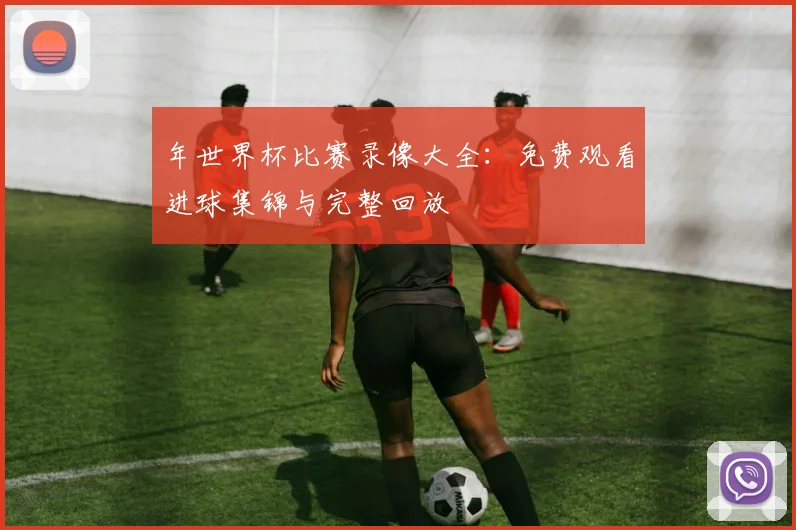 年世界杯比赛录像大全：免费观看进球集锦与完整回放