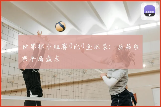 世界杯小组赛0比0全记录：历届经典平局盘点