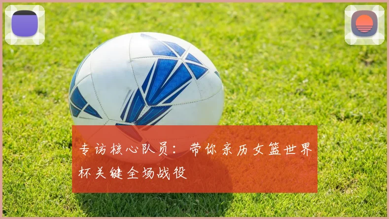 专访核心队员：带你亲历女篮世界杯关键全场战役