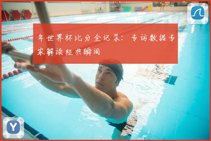 年世界杯比分全记录：专访数据专家解读经典瞬间