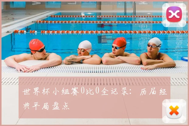 世界杯小组赛0比0全记录：历届经典平局盘点