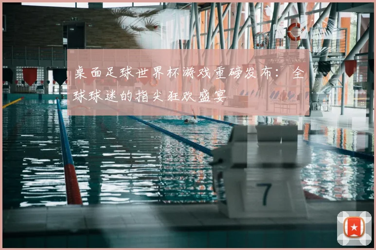 桌面足球世界杯游戏重磅发布:全球球迷的指尖狂欢盛宴