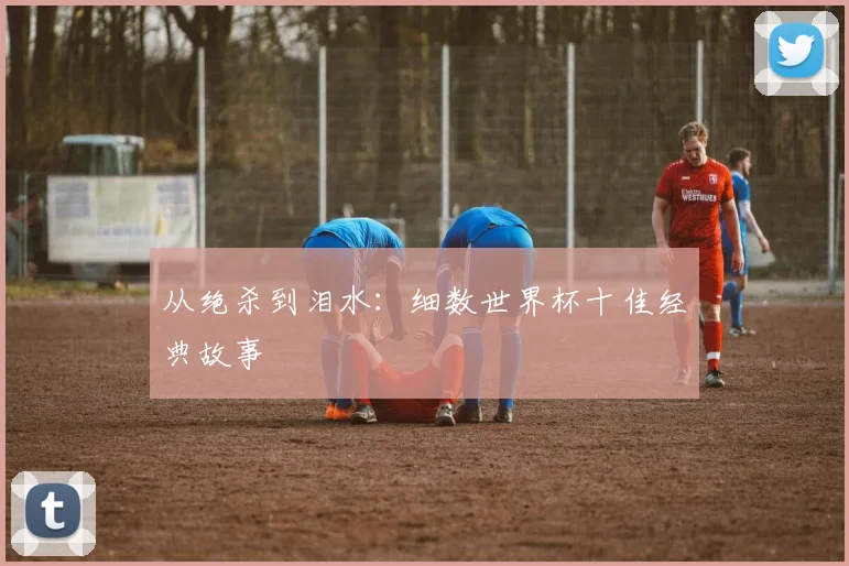 从绝杀到泪水:细数世界杯十佳经典故事