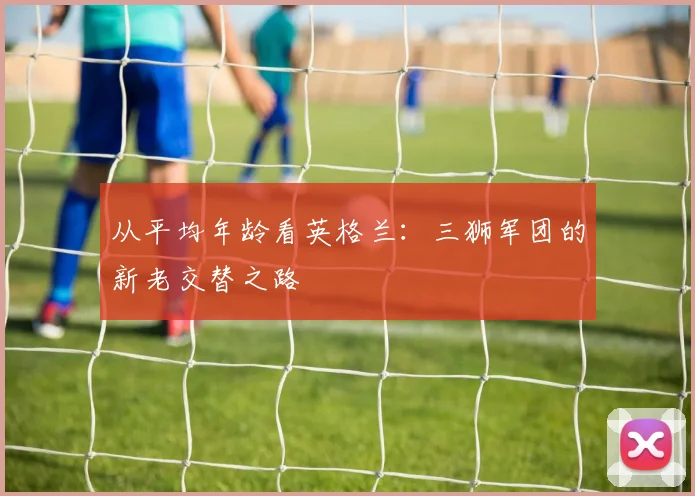 从平均年龄看英格兰：三狮军团的新老交替之路