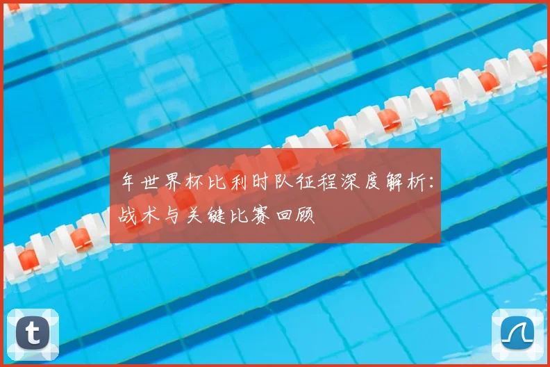 年世界杯比利时队征程深度解析：战术与关键比赛回顾