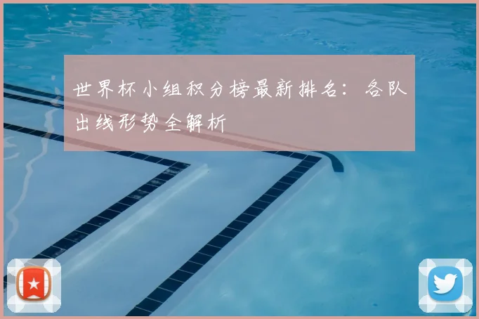 世界杯小组积分榜最新排名：各队出线形势全解析