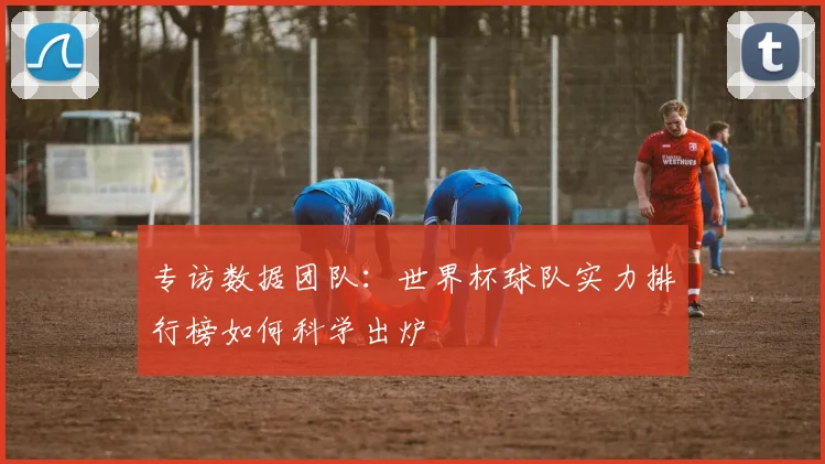 专访数据团队：世界杯球队实力排行榜如何科学出炉