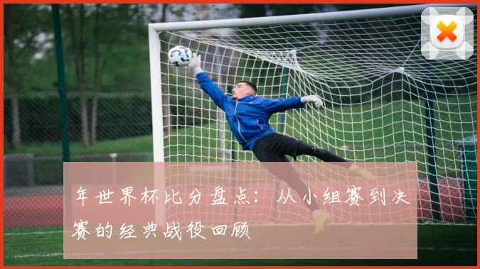 年世界杯比分盘点：从小组赛到决赛的经典战役回顾