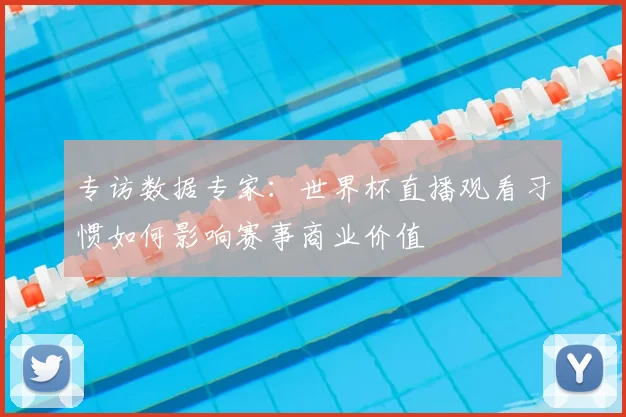 专访数据专家：世界杯直播观看习惯如何影响赛事商业价值