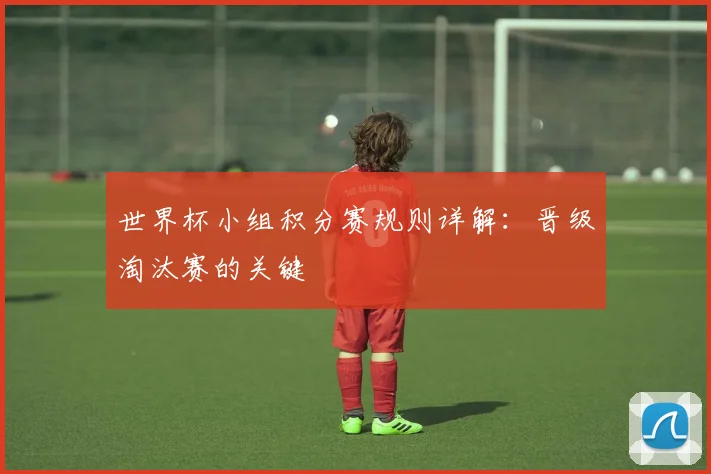 世界杯小组积分赛规则详解：晋级淘汰赛的关键