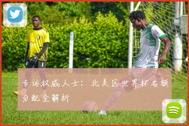 专访权威人士：北美区世界杯名额分配全解析