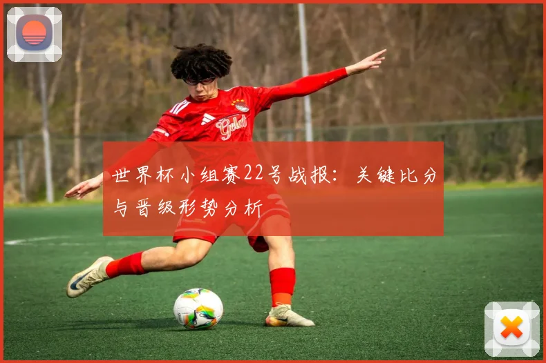 世界杯小组赛22号战报：关键比分与晋级形势分析
