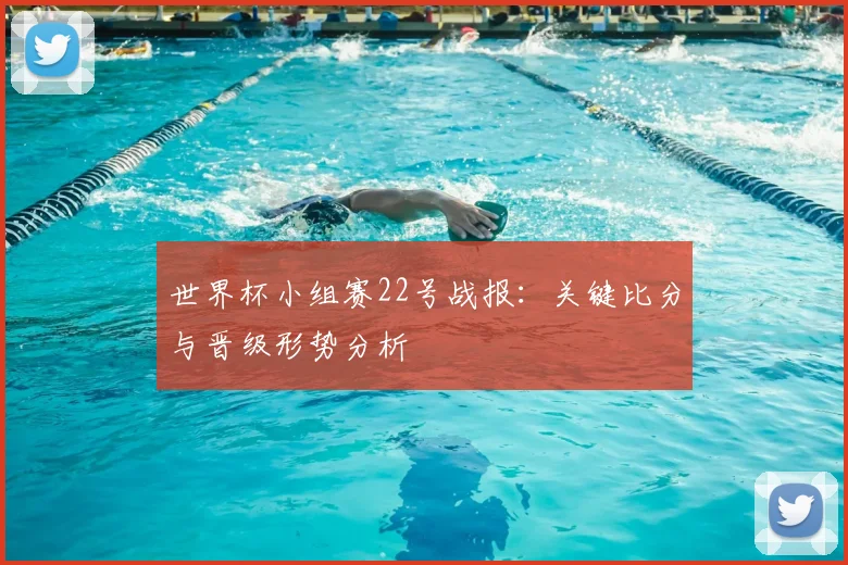 世界杯小组赛22号战报：关键比分与晋级形势分析