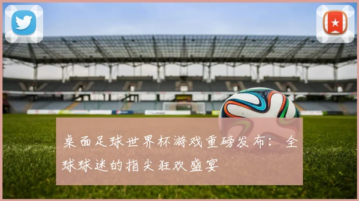 桌面足球世界杯游戏重磅发布:全球球迷的指尖狂欢盛宴