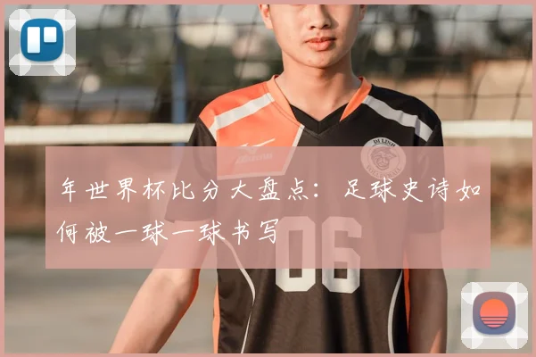 年世界杯比分大盘点：足球史诗如何被一球一球书写