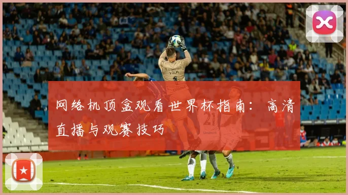 网络机顶盒观看世界杯指南:高清直播与观赛技巧