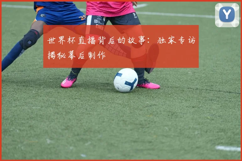 世界杯直播背后的故事：独家专访揭秘幕后制作