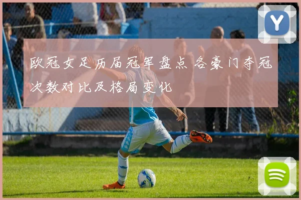 欧冠女足历届冠军盘点 各豪门夺冠次数对比及格局变化