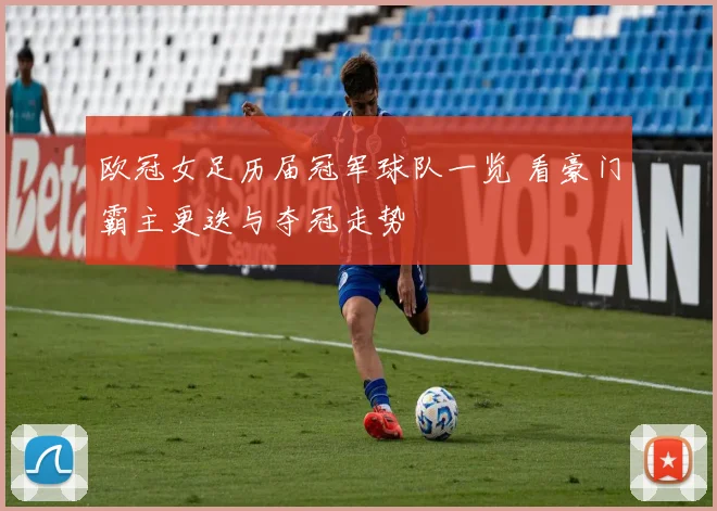 欧冠女足历届冠军球队一览 看豪门霸主更迭与夺冠走势