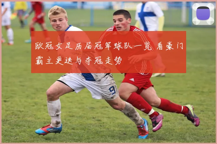 欧冠女足历届冠军球队一览 看豪门霸主更迭与夺冠走势