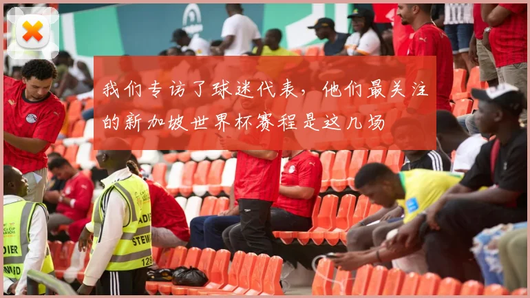 我们专访了球迷代表，他们最关注的新加坡世界杯赛程是这几场
